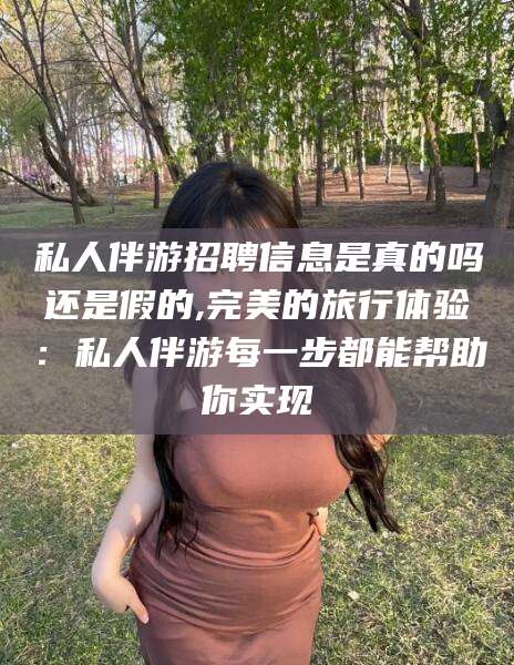 孝义私人伴游招聘信息是真的吗还是假的,完美的旅行体验：私人伴游每一步都能帮助你实现