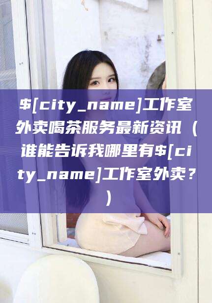 孝义工作室外卖喝茶服务最新资讯（谁能告诉我哪里有孝义工作室外卖？）