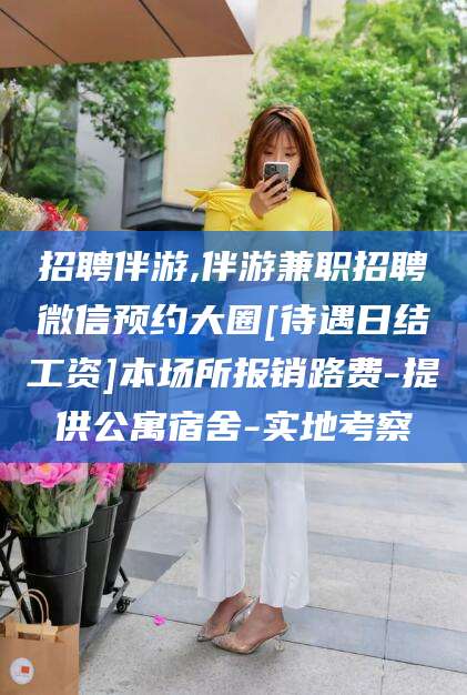 孝义招聘伴游,伴游兼职招聘微信预约大圈[待遇日结工资]本场所报销路费-提供公寓宿舍-实地考察