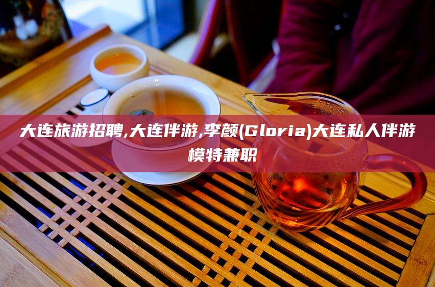 孝义大连旅游招聘,大连伴游,李颜(Gloria)大连私人伴游 模特兼职