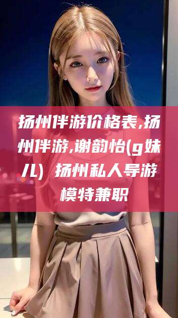 孝义扬州伴游价格表,扬州伴游,谢韵怡(g妹儿) 扬州私人导游 模特兼职