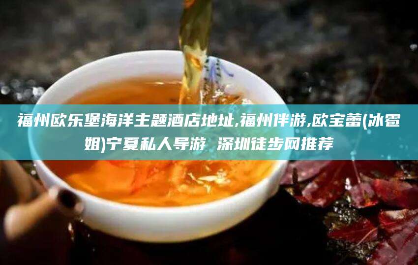 孝义福州欧乐堡海洋主题酒店地址,福州伴游,欧宝蕾(冰雹姐)宁夏私人导游 深圳徒步网推荐