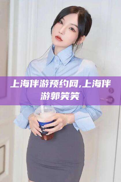 孝义上海伴游预约网,上海伴游郭笑笑