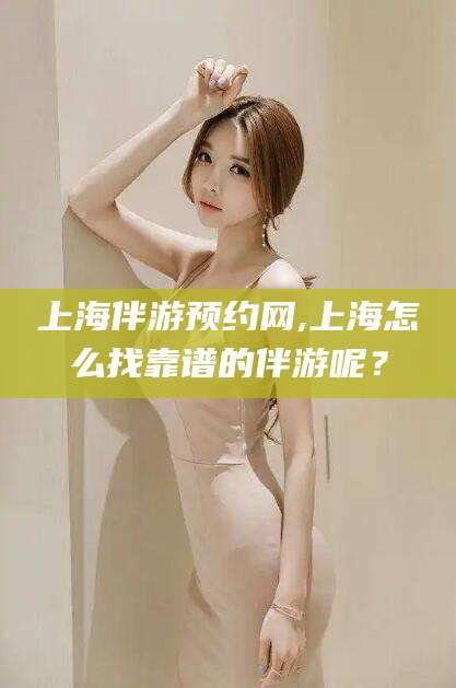 孝义上海伴游预约网,上海怎么找靠谱的伴游呢？