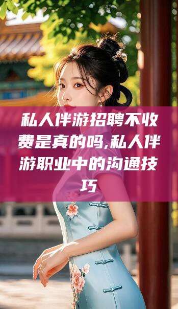 孝义私人伴游招聘不收费是真的吗,私人伴游职业中的沟通技巧
