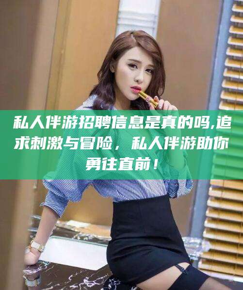 孝义私人伴游招聘信息是真的吗,追求刺激与冒险，私人伴游助你勇往直前！