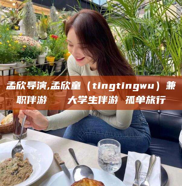 孝义孟欣导演,孟欣童（tingtingwu）兼职伴游   大学生伴游 孤单旅行