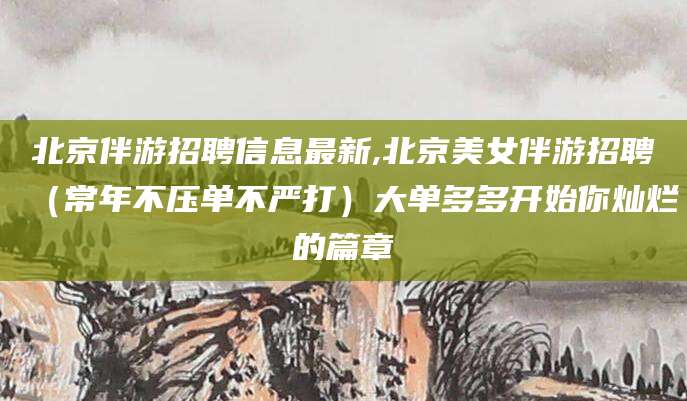 孝义北京伴游招聘信息最新,北京美女伴游招聘（常年不压单不严打）大单多多开始你灿烂的篇章