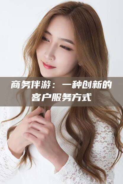孝义商务伴游：一种创新的客户服务方式