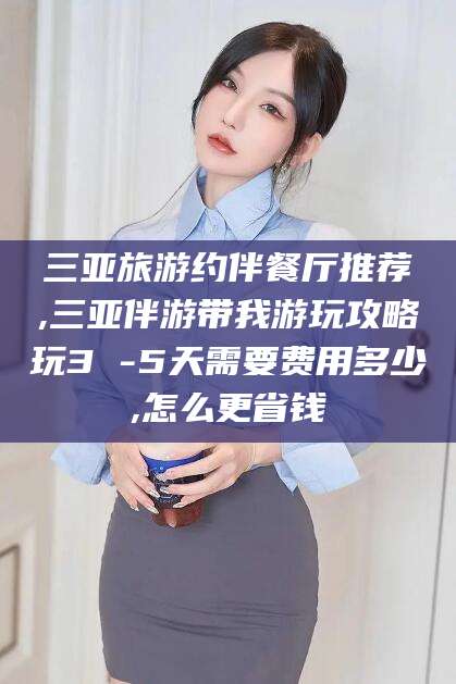 孝义三亚旅游约伴餐厅推荐,三亚伴游带我游玩攻略玩3 -5天需要费用多少,怎么更省钱