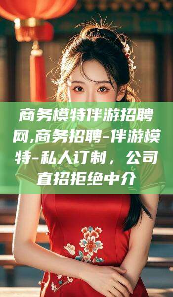 孝义商务模特伴游招聘网,商务招聘-伴游模特-私人订制，公司直招拒绝中介
