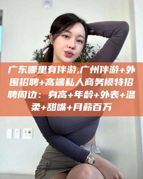 孝义广东哪里有伴游,广州伴游+外围招聘+高端私人商务模特招聘周边：身高+年龄+外表+温柔+甜嘴+月薪百万