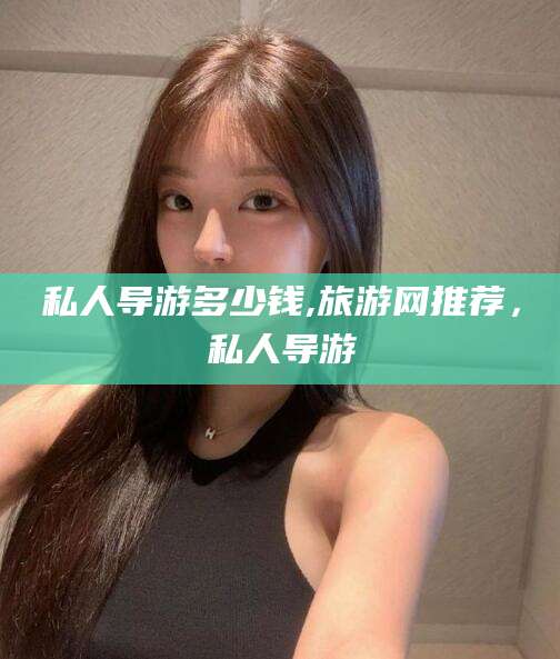 孝义私人导游多少钱,旅游网推荐，私人导游