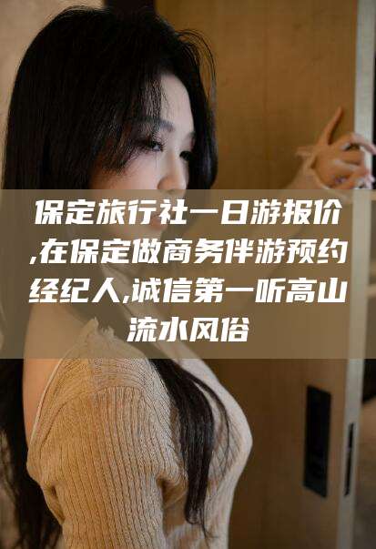 孝义保定旅行社一日游报价,在保定做商务伴游预约经纪人,诚信第一听高山流水风俗