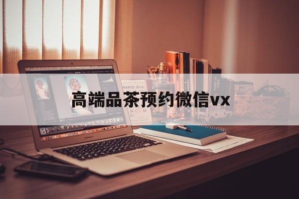 孝义关于高端品茶预约微信vx的信息