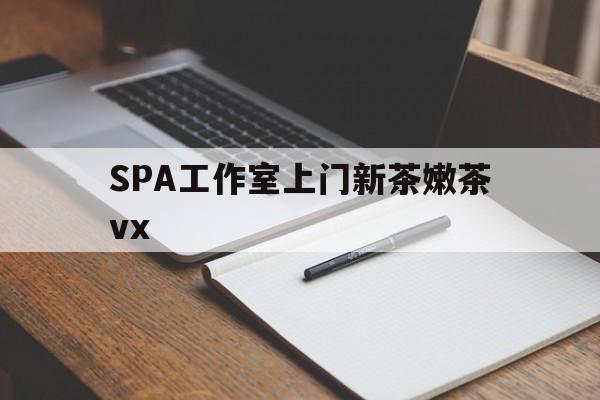 孝义广州哪里可以找约茶新茶的品茶地最新资讯（谁能告诉我哪里有孝义SPA工作室上门新茶嫩茶vx？）