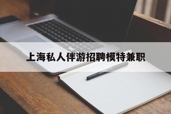 孝义关于上海私人伴游招聘模特兼职的信息